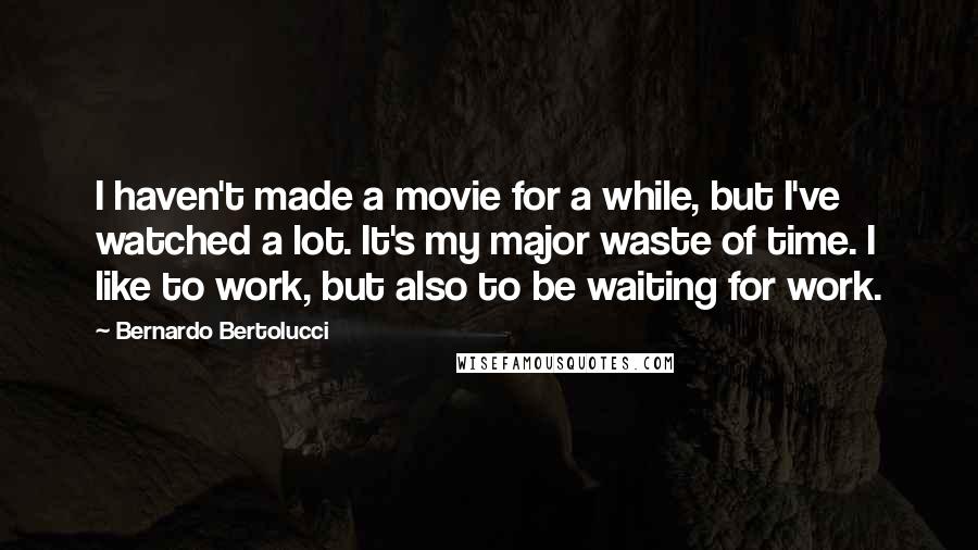 Bernardo Bertolucci quotes: I haven't made a movie for a while, but I've watched a lot. It's my major waste of time. I like to work, but also to be waiting for work. Bernardo Bertolucci quotes: I haven't made a movie for a while, but I've watched a lot. It's my major waste of time. I like to work, but also to be waiting for work.