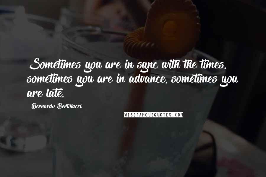 Bernardo Bertolucci quotes: Sometimes you are in sync with the times, sometimes you are in advance, sometimes you are late.