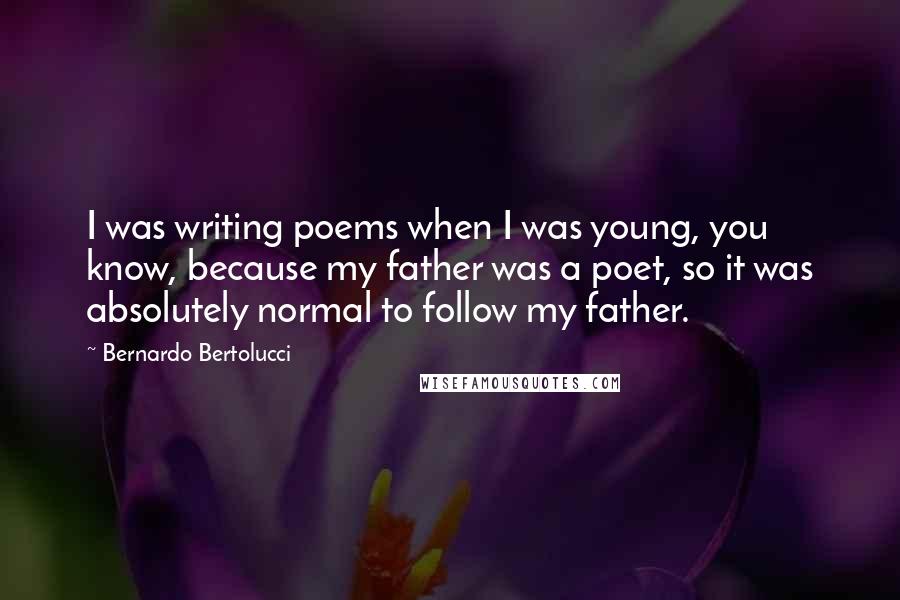Bernardo Bertolucci quotes: I was writing poems when I was young, you know, because my father was a poet, so it was absolutely normal to follow my father.