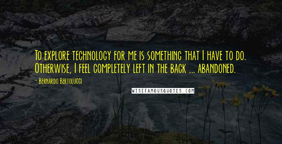 Bernardo Bertolucci quotes: To explore technology for me is something that I have to do. Otherwise, I feel completely left in the back ... abandoned.