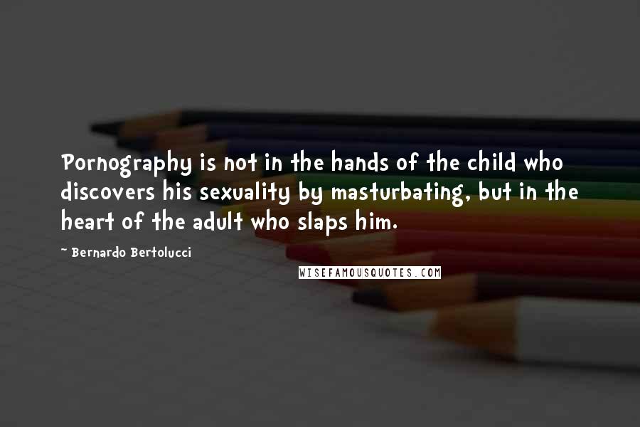 Bernardo Bertolucci quotes: Pornography is not in the hands of the child who discovers his sexuality by masturbating, but in the heart of the adult who slaps him.