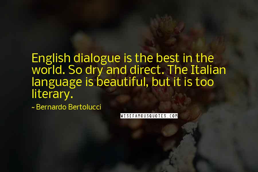 Bernardo Bertolucci quotes: English dialogue is the best in the world. So dry and direct. The Italian language is beautiful, but it is too literary. Bernardo Bertolucci quotes: English dialogue is the best in the world. So dry and direct. The Italian language is beautiful, but it is too literary.