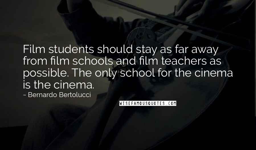 Bernardo Bertolucci quotes: Film students should stay as far away from film schools and film teachers as possible. The only school for the cinema is the cinema. Bernardo Bertolucci quotes: Film students should stay as far away from film schools and film teachers as possible. The only school for the cinema is the cinema.