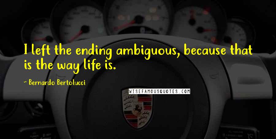 Bernardo Bertolucci quotes: I left the ending ambiguous, because that is the way life is.