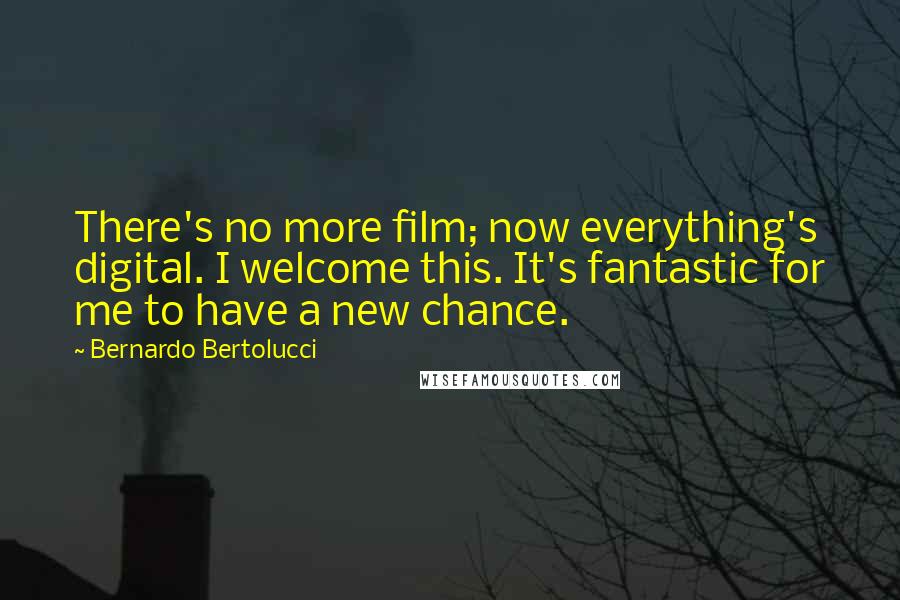 Bernardo Bertolucci quotes: There's no more film; now everything's digital. I welcome this. It's fantastic for me to have a new chance. Bernardo Bertolucci quotes: There's no more film; now everything's digital. I welcome this. It's fantastic for me to have a new chance.