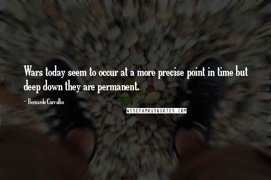 Bernardo Carvalho quotes: Wars today seem to occur at a more precise point in time but deep down they are permanent.