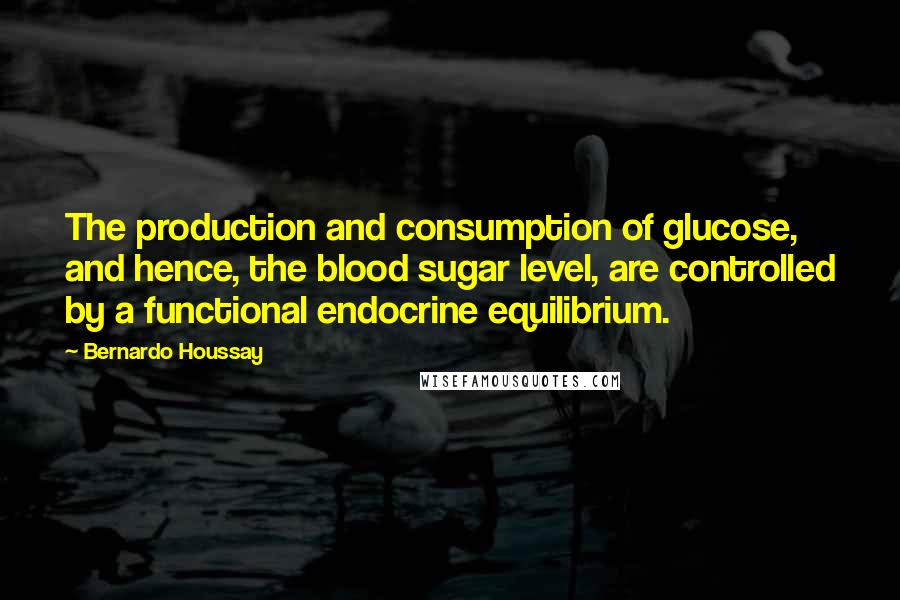 Bernardo Houssay quotes: The production and consumption of glucose, and hence, the blood sugar level, are controlled by a functional endocrine equilibrium.
