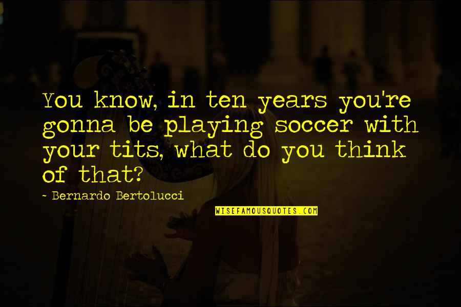 Bernardo Quotes By Bernardo Bertolucci: You know, in ten years you're gonna be