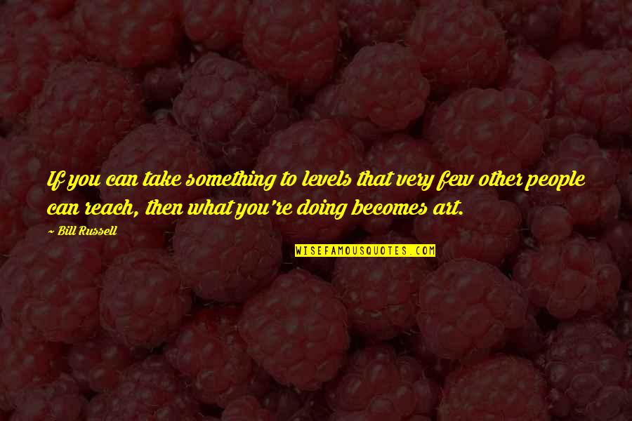 Bernardo Soares Quotes By Bill Russell: If you can take something to levels that Bernardo Soares Quotes By Bill Russell: If you can take something to levels that