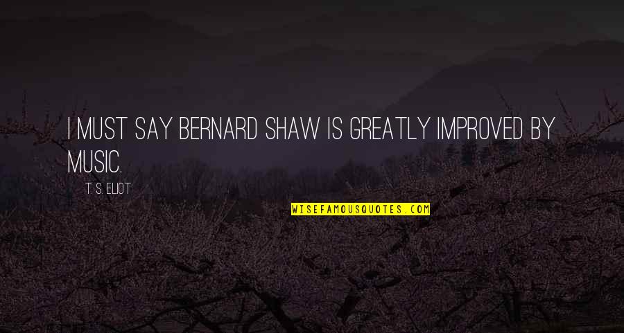 Bernard's Quotes By T. S. Eliot: I must say Bernard Shaw is greatly improved