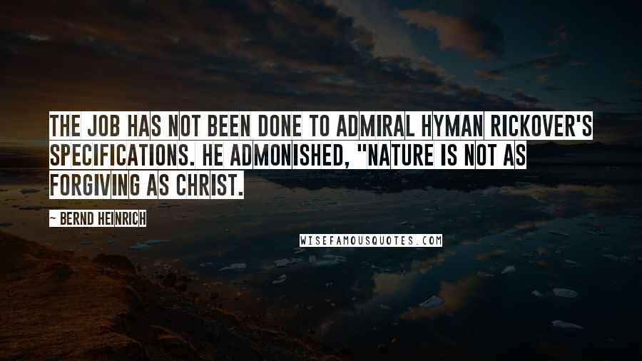 Bernd Heinrich quotes: The job has not been done to Admiral Hyman Rickover's specifications. He admonished, "Nature is not as forgiving as Christ. Bernd Heinrich quotes: The job has not been done to Admiral Hyman Rickover's specifications. He admonished, "Nature is not as forgiving as Christ.