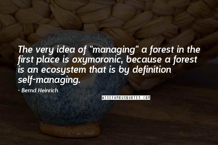 Bernd Heinrich quotes: The very idea of "managing" a forest in the first place is oxymoronic, because a forest is an ecosystem that is by definition self-managing. Bernd Heinrich quotes: The very idea of "managing" a forest in the first place is oxymoronic, because a forest is an ecosystem that is by definition self-managing.