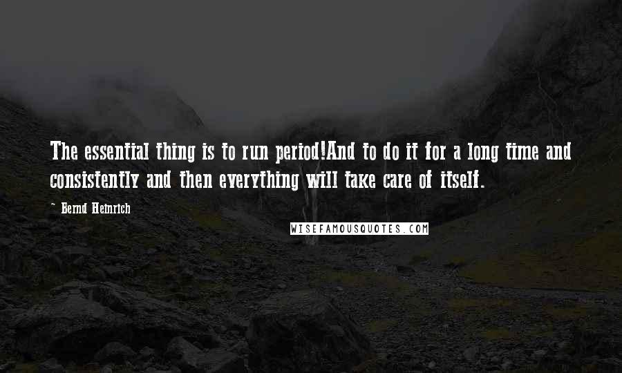 Bernd Heinrich quotes: The essential thing is to run period!And to do it for a long time and consistently and then everything will take care of itself. Bernd Heinrich quotes: The essential thing is to run period!And to do it for a long time and consistently and then everything will take care of itself.