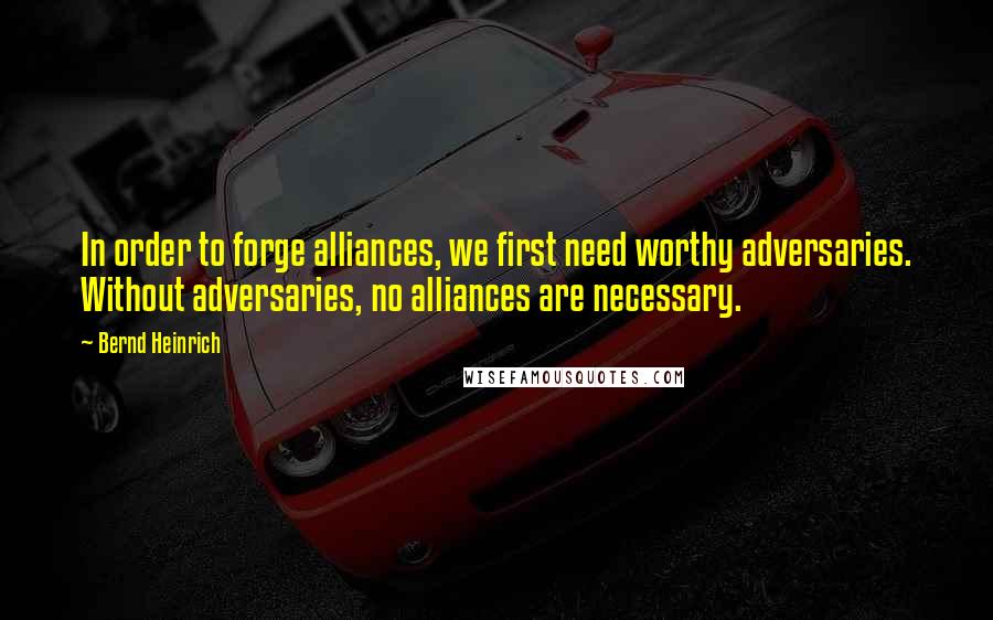 Bernd Heinrich quotes: In order to forge alliances, we first need worthy adversaries. Without adversaries, no alliances are necessary.
