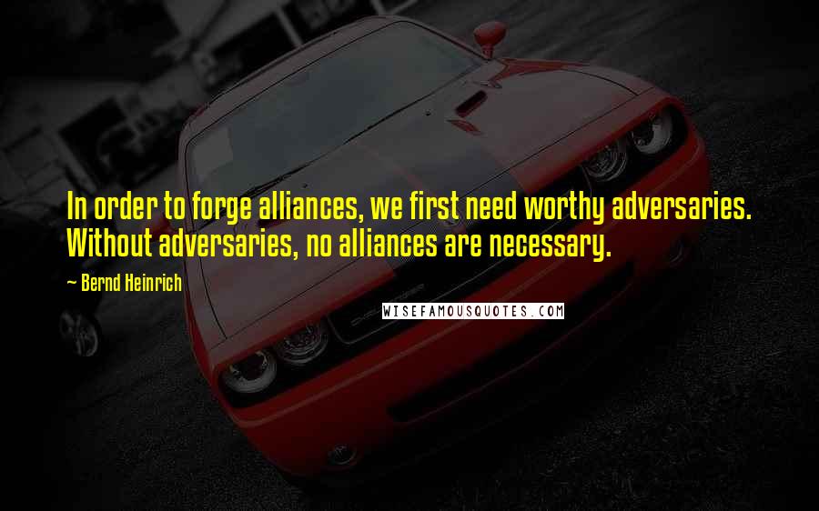 Bernd Heinrich quotes: In order to forge alliances, we first need worthy adversaries. Without adversaries, no alliances are necessary. Bernd Heinrich quotes: In order to forge alliances, we first need worthy adversaries. Without adversaries, no alliances are necessary.