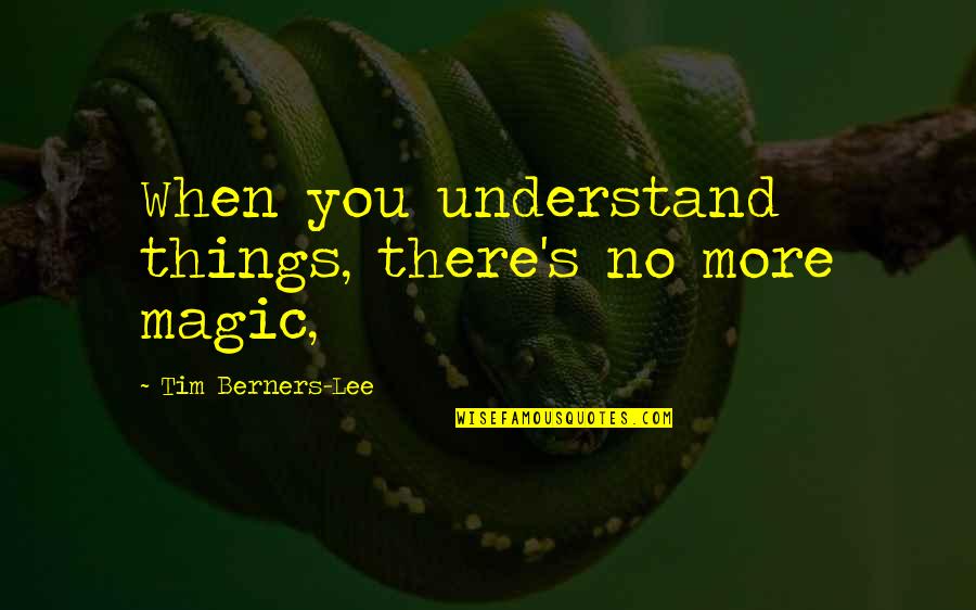 Berners Quotes By Tim Berners-Lee: When you understand things, there's no more magic,