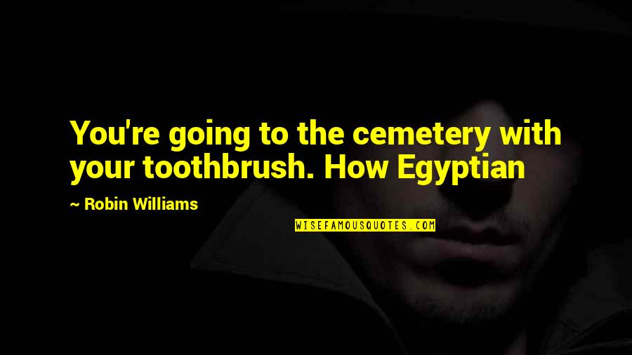 Bernetta Robinson Quotes By Robin Williams: You're going to the cemetery with your toothbrush. Bernetta Robinson Quotes By Robin Williams: You're going to the cemetery with your toothbrush.