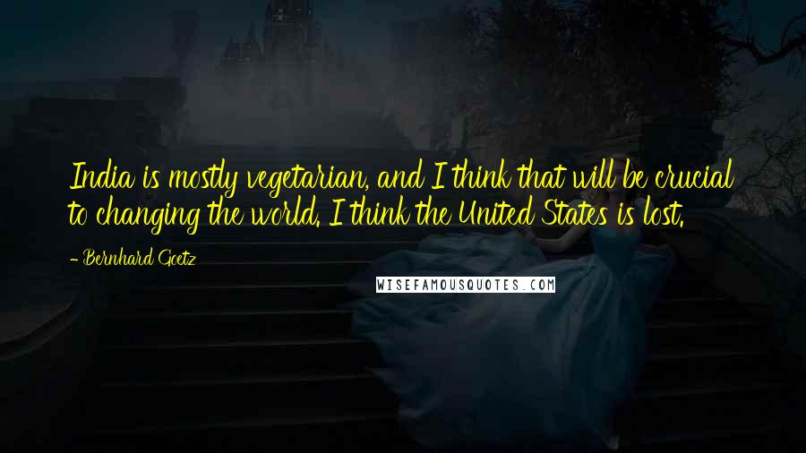 Bernhard Goetz quotes: India is mostly vegetarian, and I think that will be crucial to changing the world. I think the United States is lost. Bernhard Goetz quotes: India is mostly vegetarian, and I think that will be crucial to changing the world. I think the United States is lost.