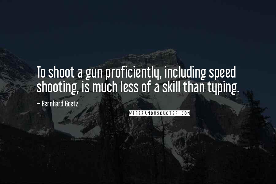 Bernhard Goetz quotes: To shoot a gun proficiently, including speed shooting, is much less of a skill than typing.