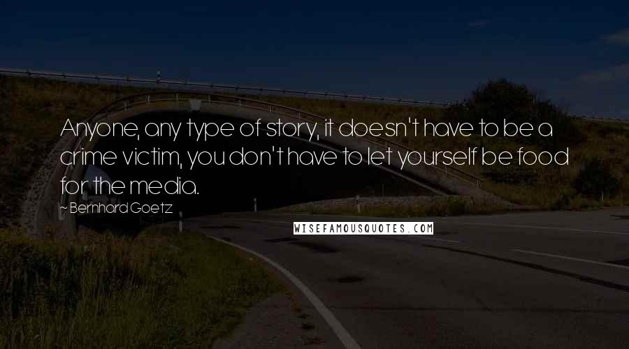 Bernhard Goetz quotes: Anyone, any type of story, it doesn't have to be a crime victim, you don't have to let yourself be food for the media.