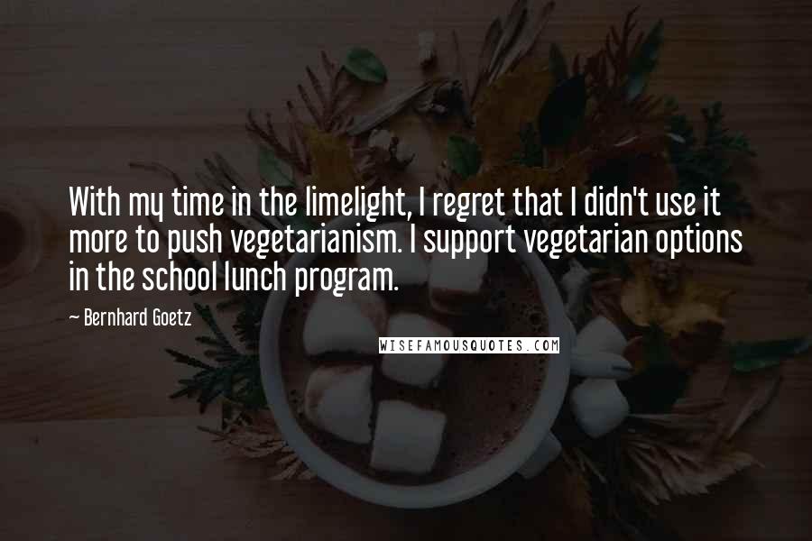 Bernhard Goetz quotes: With my time in the limelight, I regret that I didn't use it more to push vegetarianism. I support vegetarian options in the school lunch program.