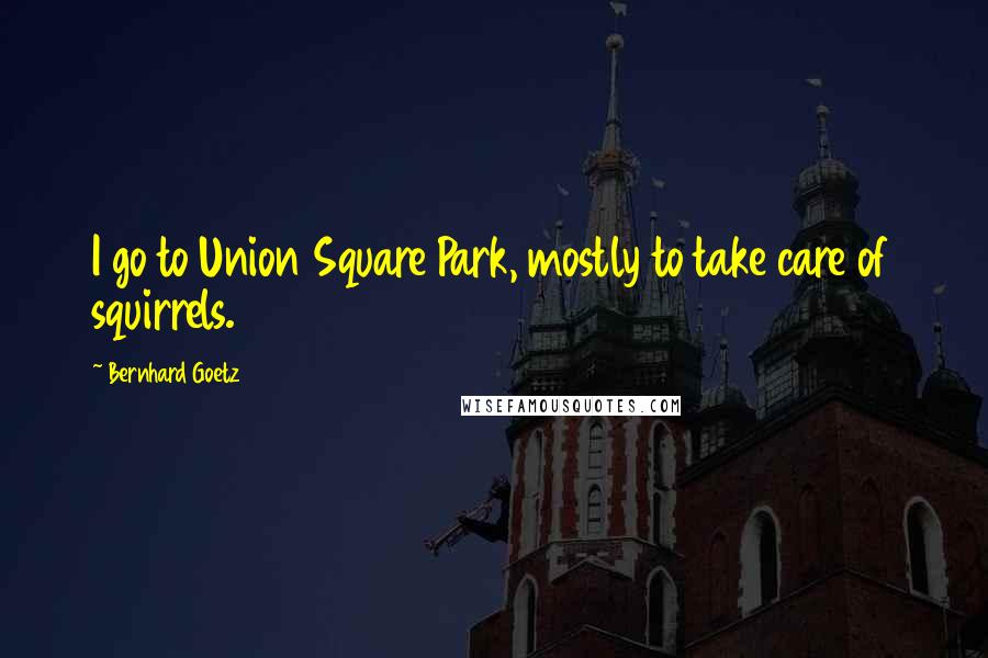 Bernhard Goetz quotes: I go to Union Square Park, mostly to take care of squirrels.