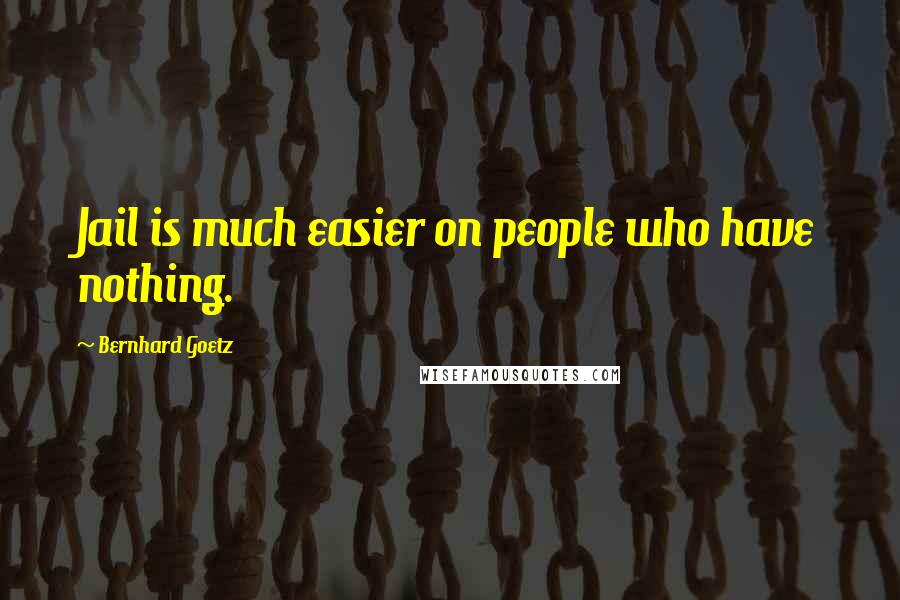 Bernhard Goetz quotes: Jail is much easier on people who have nothing.