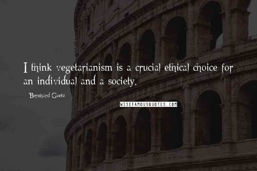 Bernhard Goetz quotes: I think vegetarianism is a crucial ethical choice for an individual and a society.