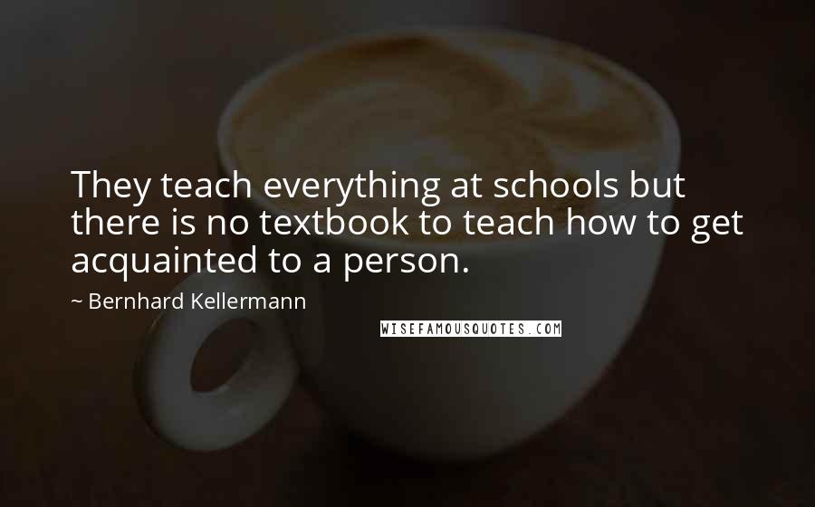 Bernhard Kellermann quotes: They teach everything at schools but there is no textbook to teach how to get acquainted to a person. Bernhard Kellermann quotes: They teach everything at schools but there is no textbook to teach how to get acquainted to a person.