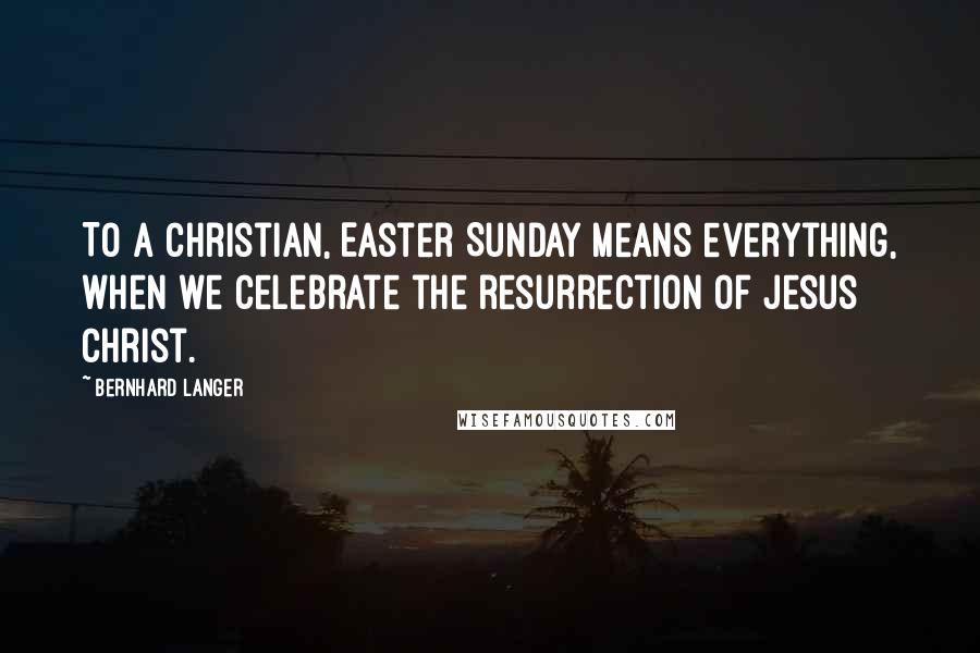 Bernhard Langer quotes: To a Christian, Easter Sunday means everything, when we celebrate the resurrection of Jesus Christ.
