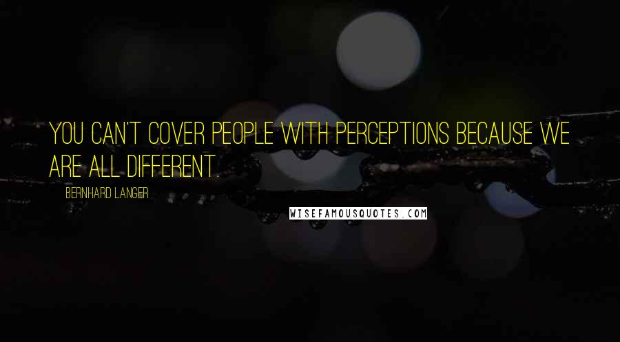 Bernhard Langer quotes: You can't cover people with perceptions because we are all different.