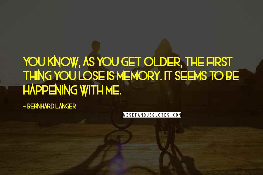 Bernhard Langer quotes: You know, as you get older, the first thing you lose is memory. It seems to be happening with me.