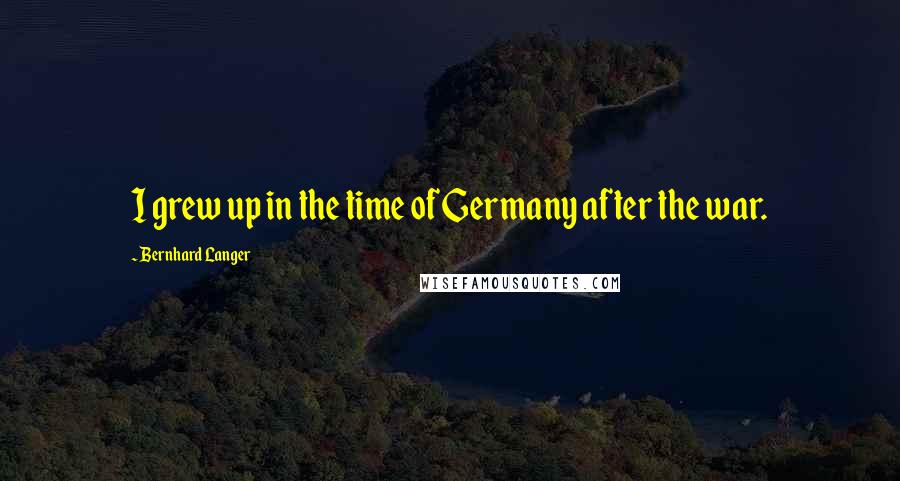 Bernhard Langer quotes: I grew up in the time of Germany after the war.