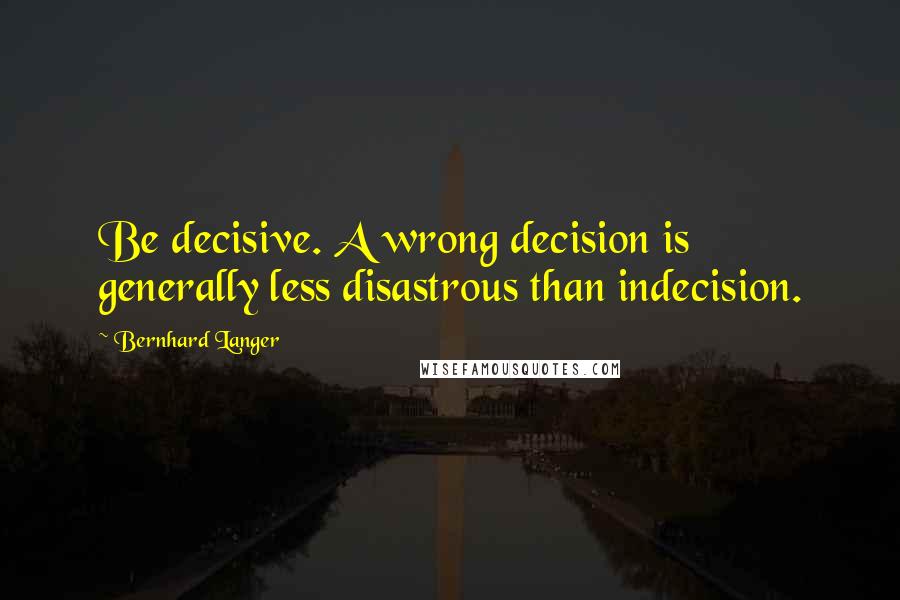 Bernhard Langer quotes: Be decisive. A wrong decision is generally less disastrous than indecision.