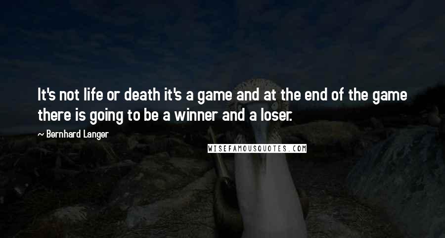 Bernhard Langer quotes: It's not life or death it's a game and at the end of the game there is going to be a winner and a loser.