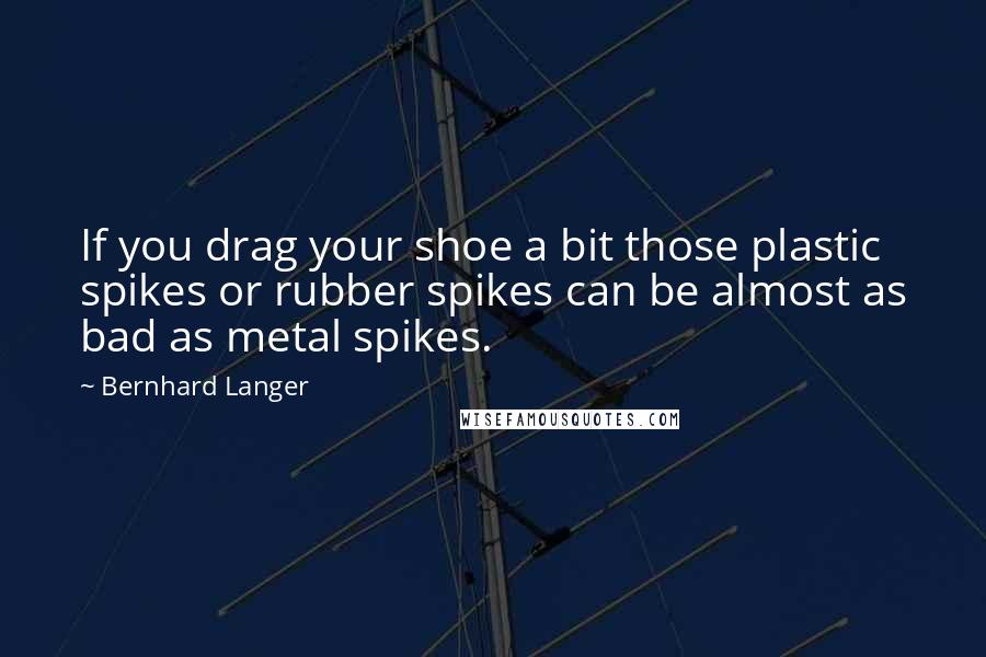 Bernhard Langer quotes: If you drag your shoe a bit those plastic spikes or rubber spikes can be almost as bad as metal spikes.