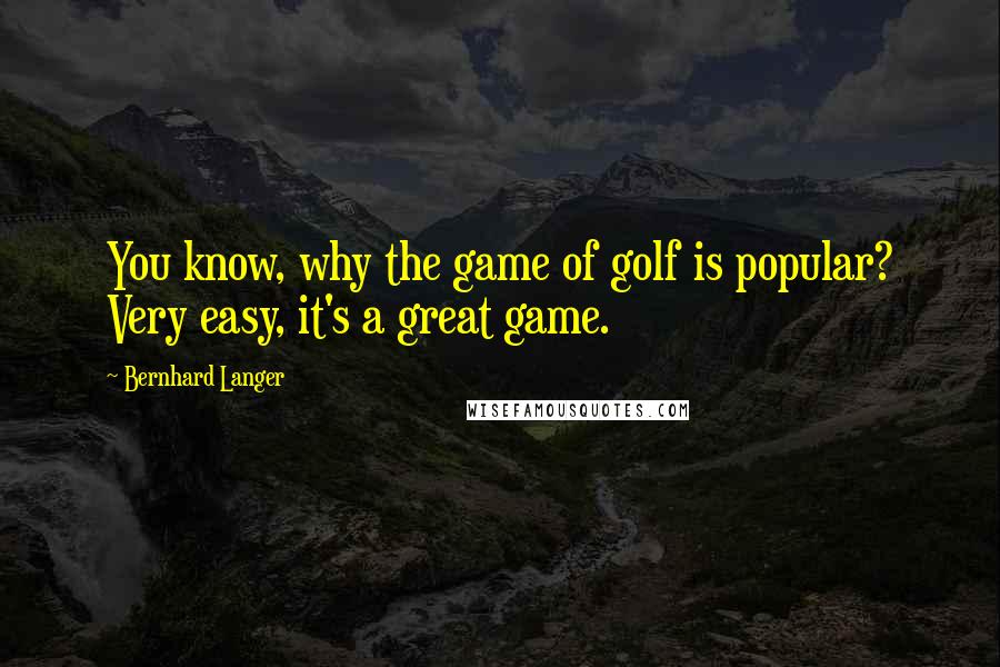 Bernhard Langer quotes: You know, why the game of golf is popular? Very easy, it's a great game.