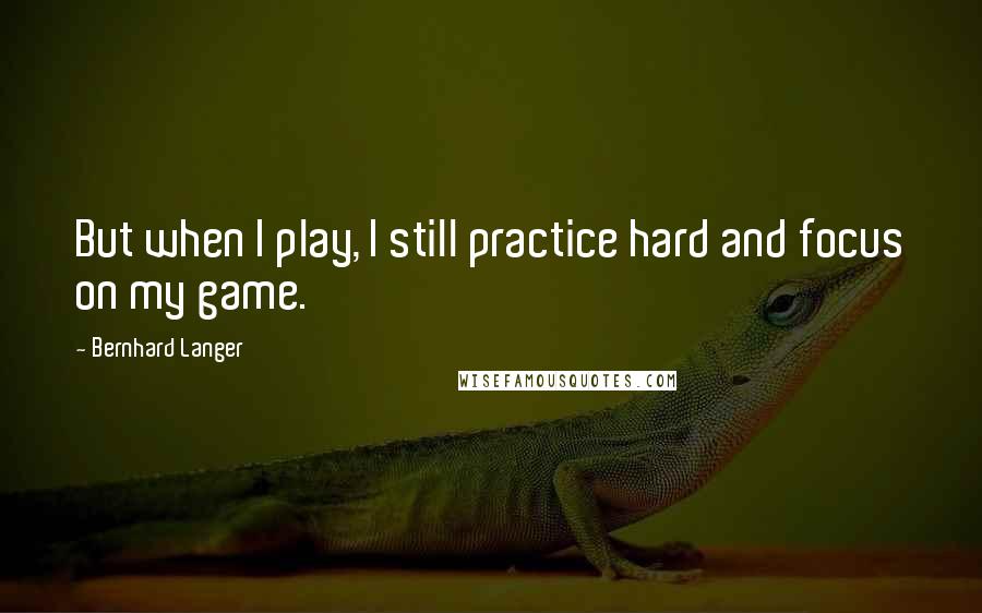 Bernhard Langer quotes: But when I play, I still practice hard and focus on my game.