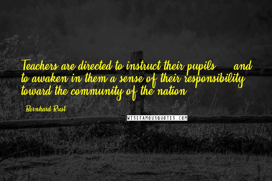 Bernhard Rust quotes: Teachers are directed to instruct their pupils ... and to awaken in them a sense of their responsibility toward the community of the nation.