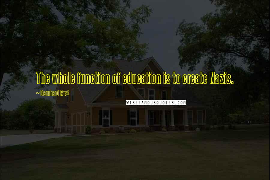 Bernhard Rust quotes: The whole function of education is to create Nazis.