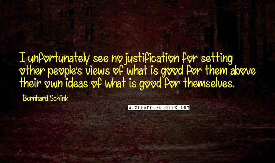 Bernhard Schlink quotes: I unfortunately see no justification for setting other people's views of what is good for them above their own ideas of what is good for themselves.