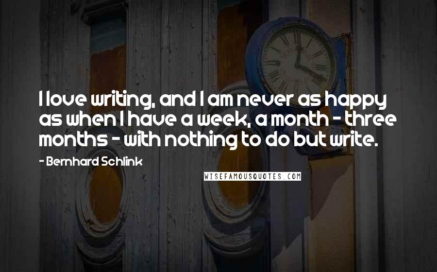 Bernhard Schlink quotes: I love writing, and I am never as happy as when I have a week, a month - three months - with nothing to do but write.