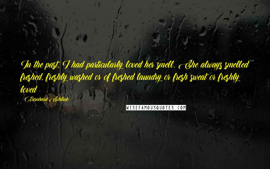 Bernhard Schlink quotes: In the past, I had particularly loved her smell. She always smelled freshed, freshly washed or of freshed laundry or fresh sweat or freshly loved