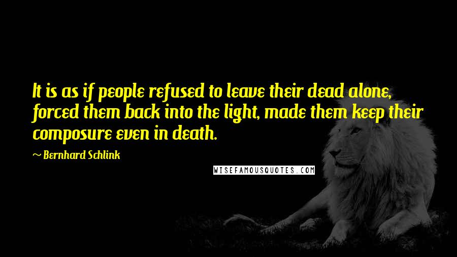 Bernhard Schlink quotes: It is as if people refused to leave their dead alone, forced them back into the light, made them keep their composure even in death.