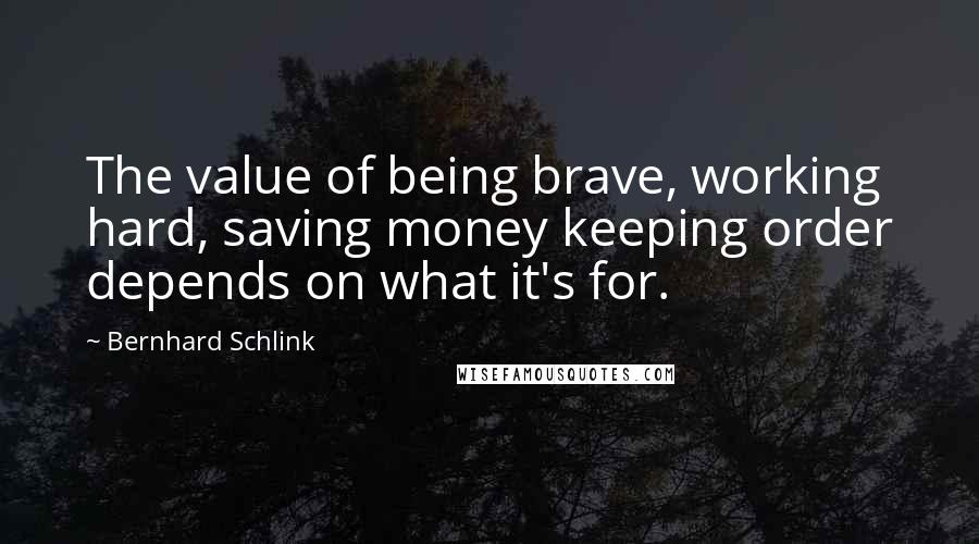 Bernhard Schlink quotes: The value of being brave, working hard, saving money keeping order depends on what it's for.