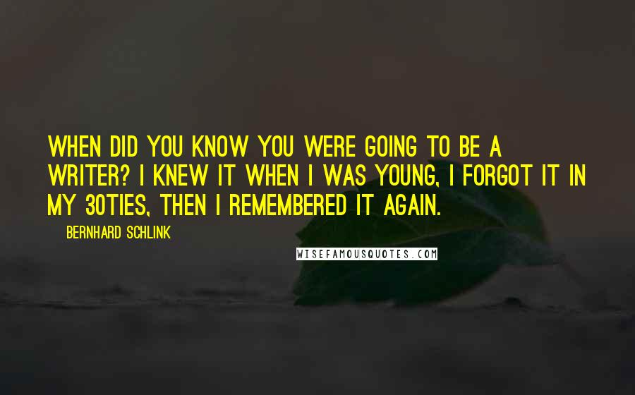 Bernhard Schlink quotes: When did you know you were going to be a writer? I knew it when I was young, I forgot it in my 30ties, then I remembered it again.