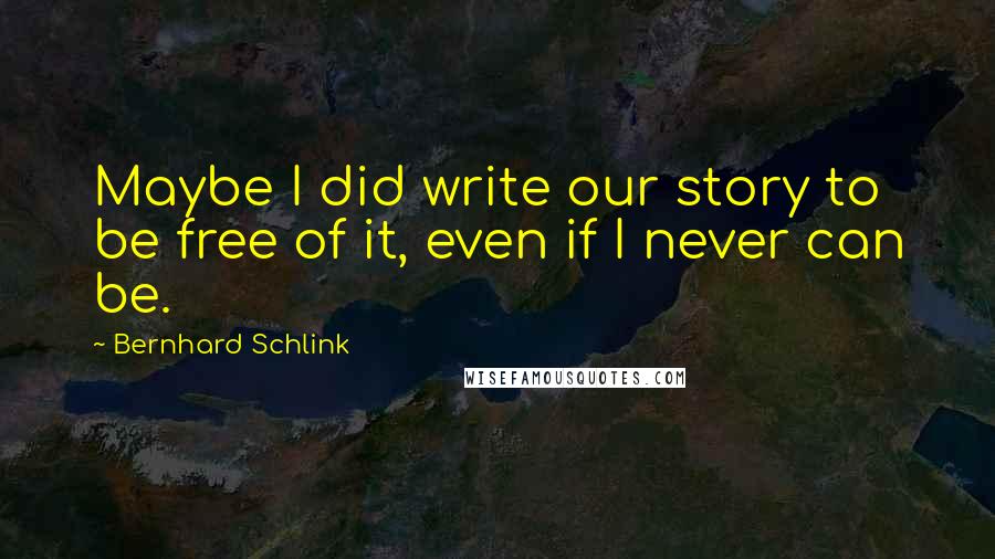 Bernhard Schlink quotes: Maybe I did write our story to be free of it, even if I never can be.