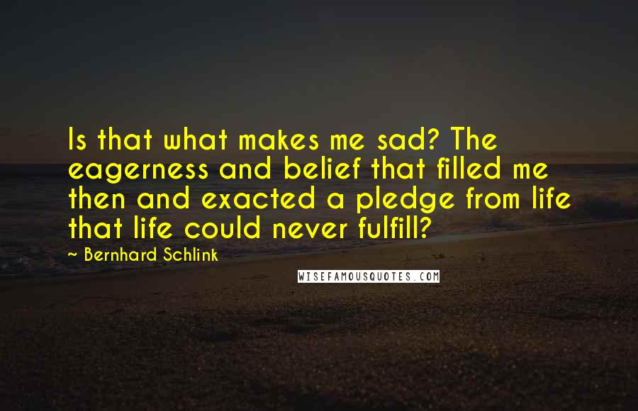 Bernhard Schlink quotes: Is that what makes me sad? The eagerness and belief that filled me then and exacted a pledge from life that life could never fulfill?