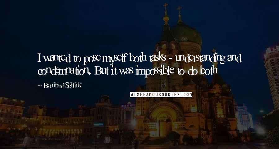 Bernhard Schlink quotes: I wanted to pose myself both tasks - understanding and condemnation. But it was impossible to do both