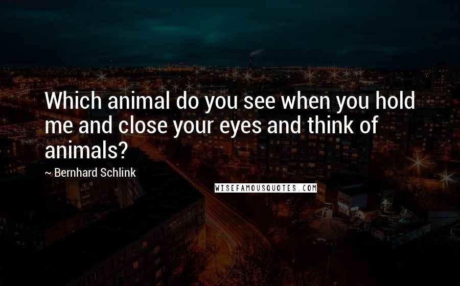 Bernhard Schlink quotes: Which animal do you see when you hold me and close your eyes and think of animals?